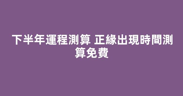 下半年運程測算 正緣出現時間測算免費